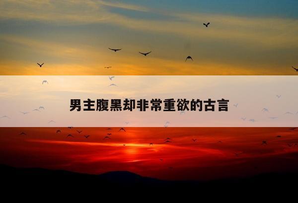 男主腹黑却非常重欲的古言