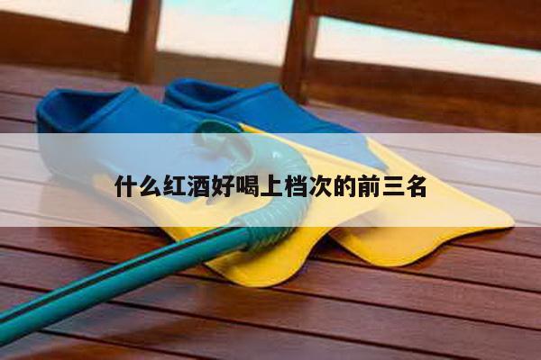 什么红酒好喝上档次的前三名