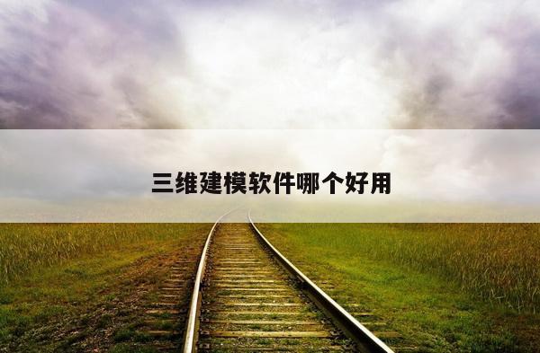 三维建模软件哪个好用