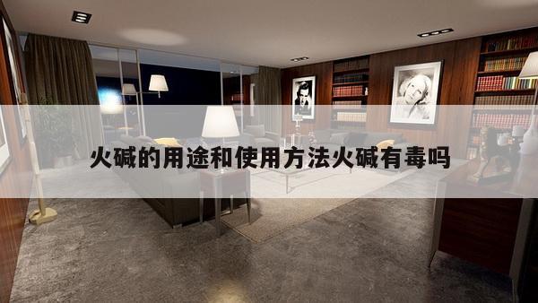 火碱的用途和使用方法火碱有毒吗