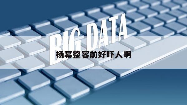 杨幂整容前好吓人啊