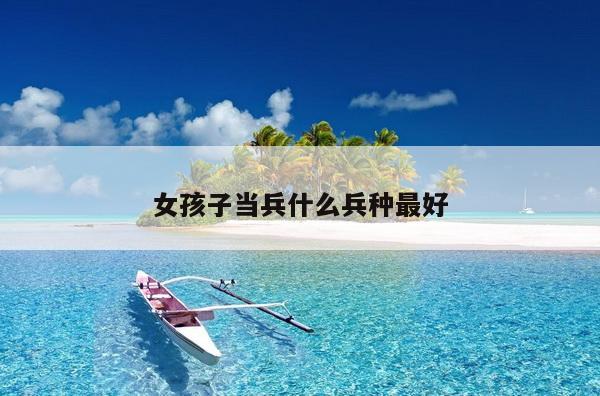 女孩子当兵什么兵种最好