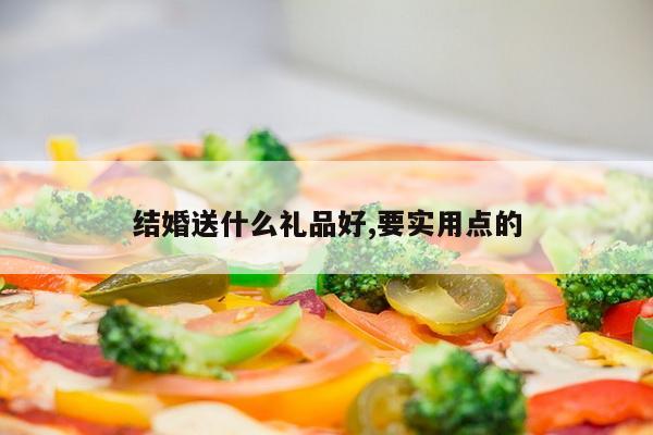 结婚送什么礼品好,要实用点的