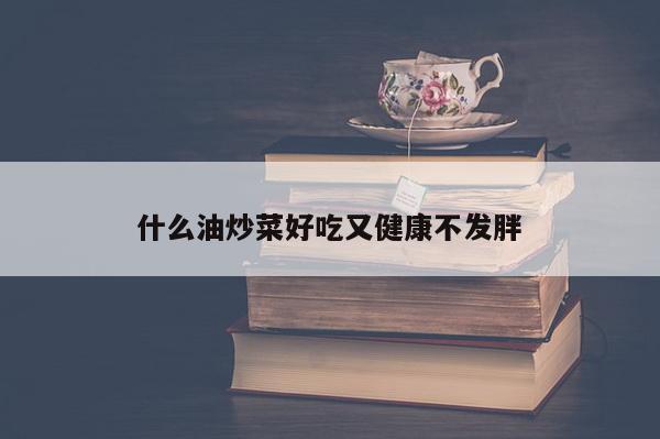 什么油炒菜好吃又健康不发胖