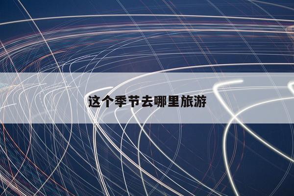 这个季节去哪里旅游