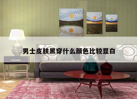 男士皮肤黑穿什么颜色比较显白