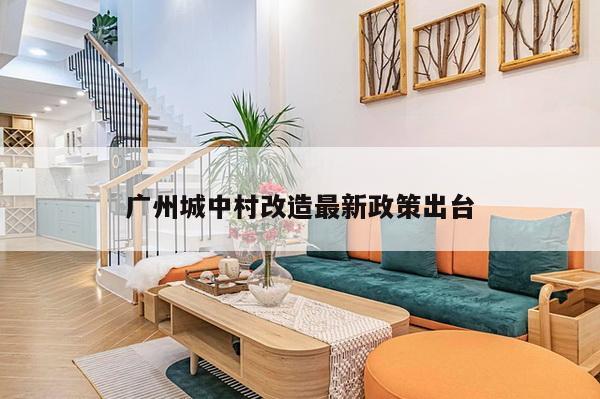 广州城中村改造最新政策出台