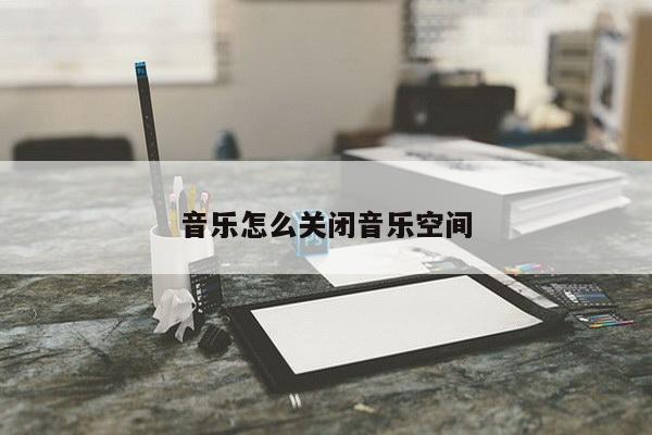 音乐怎么关闭音乐空间