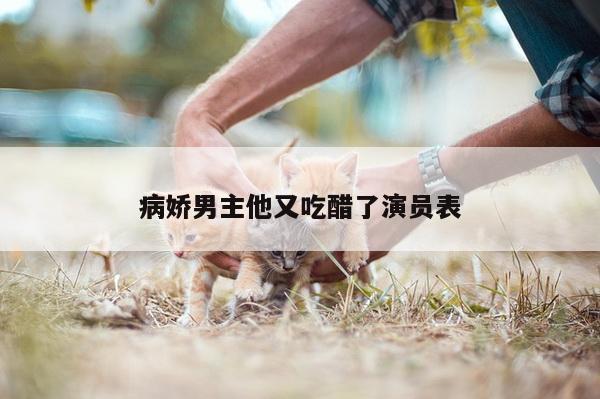 病娇男主他又吃醋了演员表