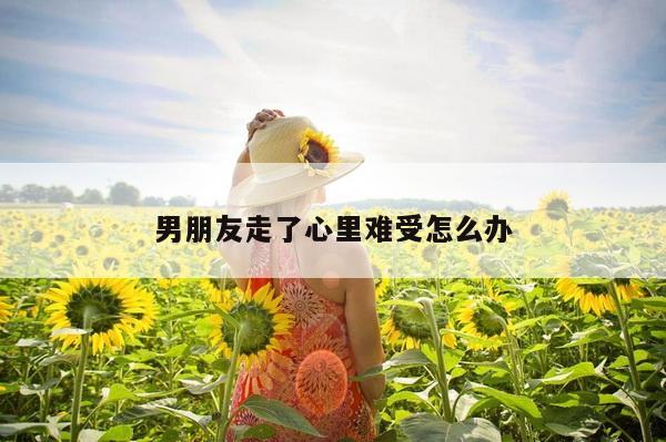 男朋友走了心里难受怎么办