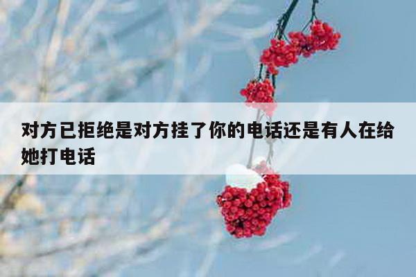 对方已拒绝是对方挂了你的电话还是有人在给她打电话