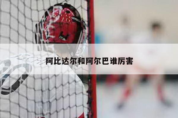 阿比达尔和阿尔巴谁厉害