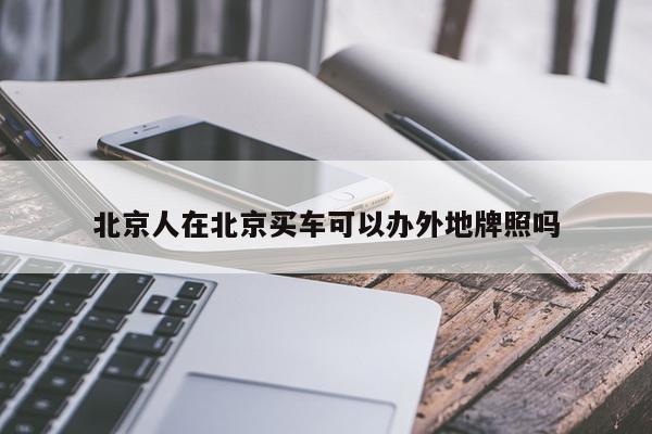 北京人在北京买车可以办外地牌照吗