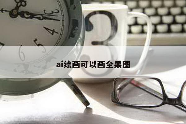 ai绘画可以画全果图