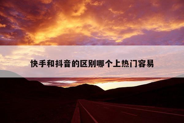 快手和抖音的区别哪个上热门容易